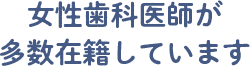 女性歯科医師が多数在籍しています